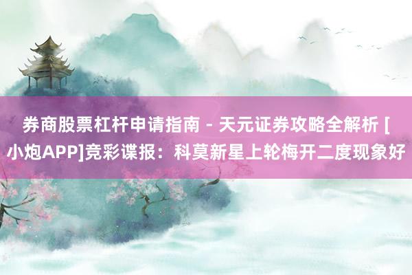 券商股票杠杆申请指南 - 天元证券攻略全解析 [小炮APP]竞彩谍报：科莫新星上轮梅开二度现象好