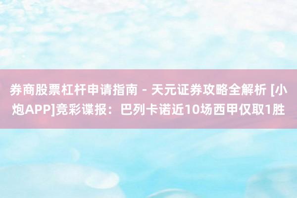 券商股票杠杆申请指南 - 天元证券攻略全解析 [小炮APP]竞彩谍报：巴列卡诺近10场西甲仅取1胜