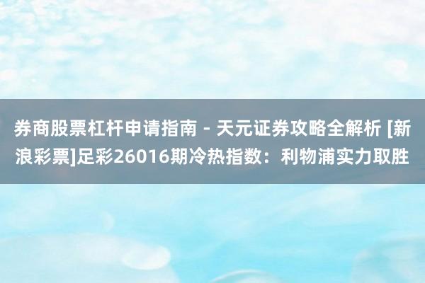 券商股票杠杆申请指南 - 天元证券攻略全解析 [新浪彩票]足彩26016期冷热指数：利物浦实力取胜