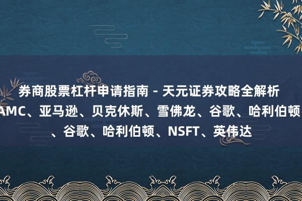 券商股票杠杆申请指南 - 天元证券攻略全解析 好意思股前瞻：AMC、亚马逊、贝克休斯、雪佛龙、谷歌、哈利伯顿、NSFT、英伟达