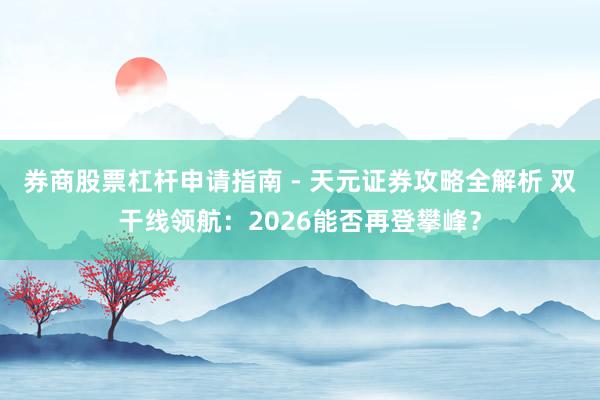 券商股票杠杆申请指南 - 天元证券攻略全解析 双干线领航：2026能否再登攀峰？