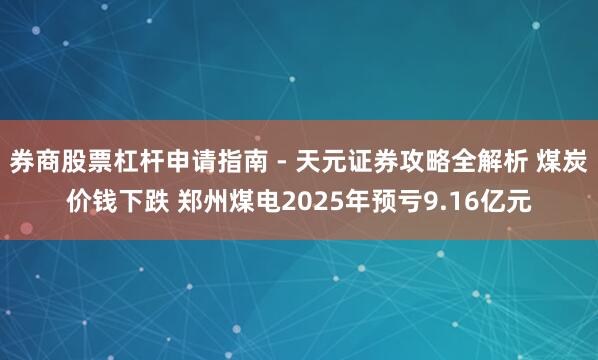券商股票杠杆申请指南 - 天元证券攻略全解析 煤炭价钱下跌 郑州煤电2025年预亏9.16亿元