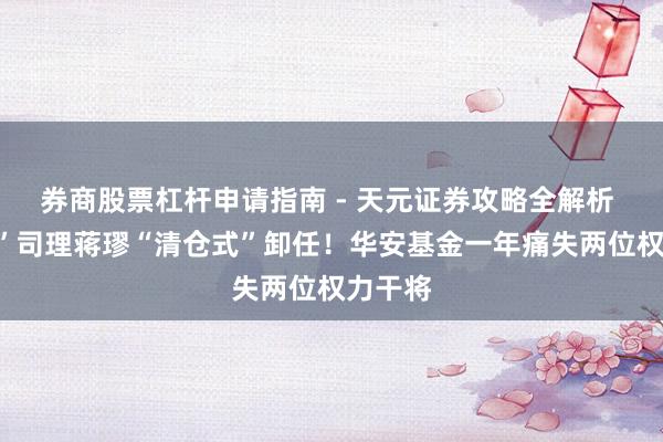 券商股票杠杆申请指南 - 天元证券攻略全解析 “双十”司理蒋璆“清仓式”卸任！华安基金一年痛失两位权力干将