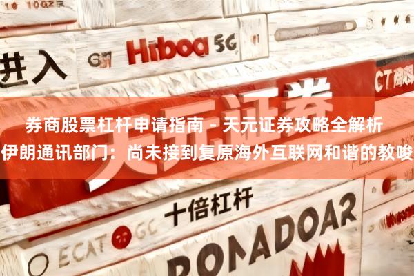 券商股票杠杆申请指南 - 天元证券攻略全解析 伊朗通讯部门：尚未接到复原海外互联网和谐的教唆