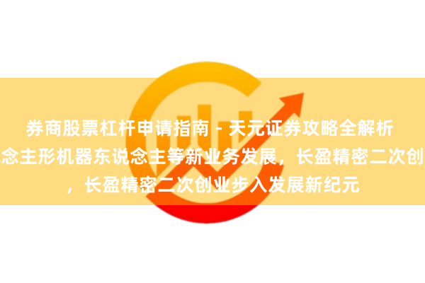 券商股票杠杆申请指南 - 天元证券攻略全解析 期权激励护航东说念主形机器东说念主等新业务发展，长盈精密二次创业步入发展新纪元