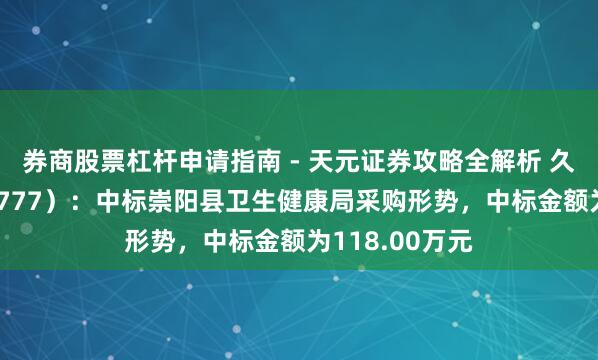 券商股票杠杆申请指南 - 天元证券攻略全解析 久远银海（002777）：中标崇阳县卫生健康局采购形势，中标金额为118.00万元