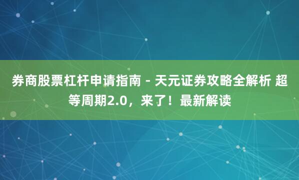 券商股票杠杆申请指南 - 天元证券攻略全解析 超等周期2.0，来了！最新解读