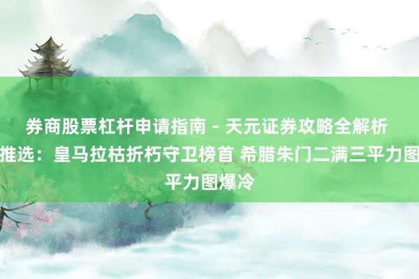券商股票杠杆申请指南 - 天元证券攻略全解析 欧篮推选：皇马拉枯折朽守卫榜首 希腊朱门二满三平力图爆冷