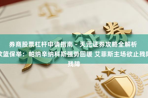 券商股票杠杆申请指南 - 天元证券攻略全解析 欧篮保举：帕纳辛纳科斯强势回暖 艾菲斯主场欲止残障