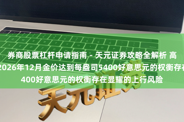 券商股票杠杆申请指南 - 天元证券攻略全解析 高盛仍然合计 其对2026年12月金价达到每盎司5400好意思元的权衡存在显耀的上行风险